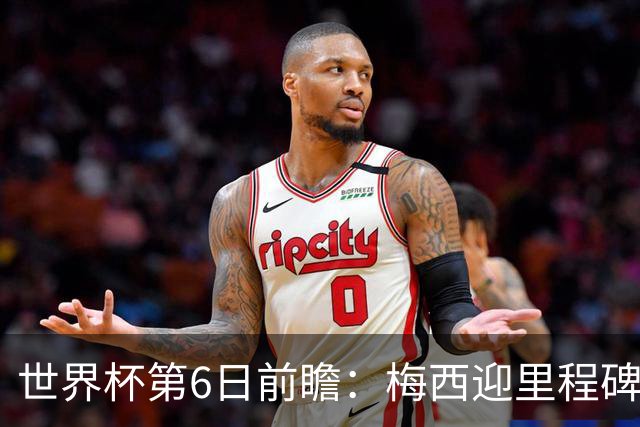 世界杯第6日前瞻：梅西迎里程碑战 姆巴佩哈兰德各自出击